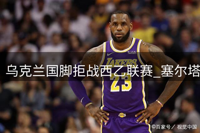 乌克兰国脚拒战西乙联赛 塞尔塔成潜在下家