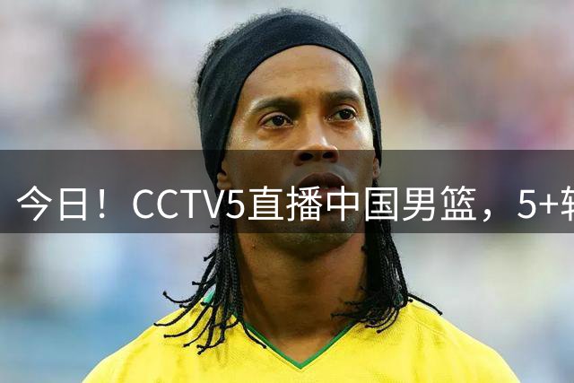 今日！CCTV5直播中国男篮，5+转郑钦文等出战美网，网络转丁俊晖+意甲+西甲等