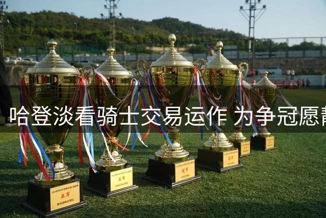 哈登淡看骑士交易运作 为争冠愿静候时机