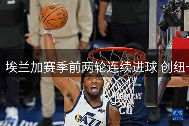 埃兰加赛季前两轮连续进球 创纽卡23年纪录