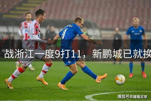 战浙江一度9打11，新鹏城已就换人问题向足协进行申诉