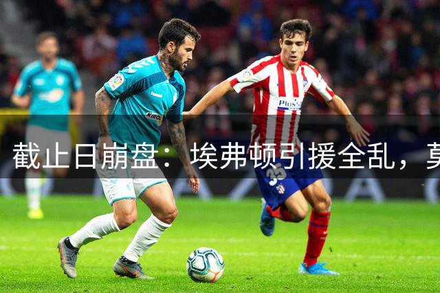 截止日崩盘：埃弗顿引援全乱，莫耶斯只剩1名正印前锋