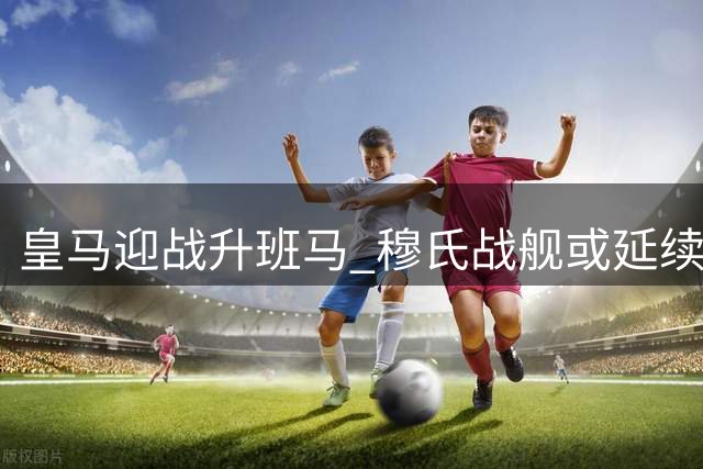 皇马迎战升班马 穆氏战舰或延续连胜势头