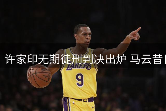 许家印无期徒刑判决出炉 马云昔日12亿投资化为泡影