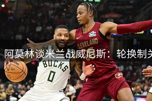 阿莫林谈米兰战威尼斯：轮换制关键 自信现有阵容竞争力