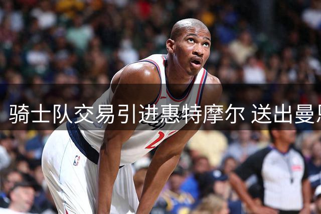 骑士队交易引进惠特摩尔 送出曼恩及选秀权