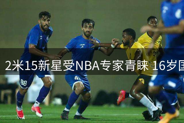2米15新星受NBA专家青睐 16岁国青小将潜力无限